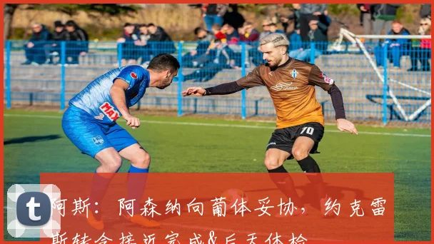 阿斯：阿森纳向葡体妥协，约克雷斯转会接近完成&后天体检